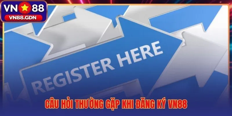 Giải đáp nhanh các thắc mắc phổ biến nhất khi đăng ký VN88